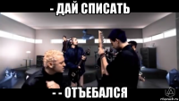 - дай списать - - отъебался