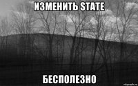 изменить state бесполезно