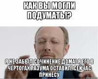 как вы могли подумать!? я не забыл сочинение дома! я его в чертогах разума оставил! сейчас принесу