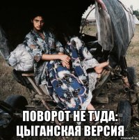  поворот не туда: цыганская версия