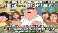 гос. думма р.ф "у народа нет денег!и пенсий!зато таргет инфляции 3%" "да нам насрать! мы поднимаем ндс и акцизы на бензин, гарантируя вам рост экономики на 0.1% и кридиты под 99% годовых"