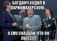 богданч ходил в парикмахерскую... а ему сказали, что он лыссет