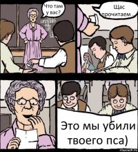 Что там у вас? Щас прочитаем ... Это мы убили твоего пса)