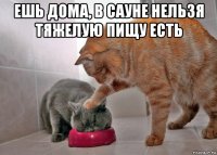 ешь дома, в сауне нельзя тяжелую пищу есть 