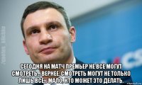  сегодня на матч премьер не все могут смотреть... вернее, смотреть могут не только лишь все... мало, кто может это делать.