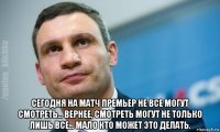  сегодня на матч премьер не все могут смотреть... вернее, смотреть могут не только лишь все... мало кто может это делать.