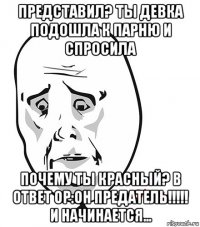 представил? ты девка подошла к парню и спросила почему ты красный? в ответ ор:он предатель!!!!! и начинается...