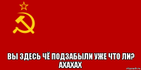  вы здесь чё подзабыли уже что ли? ахахах