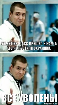 Valentine Black пришёл к нам, а его не пустили охраники. Все уволены