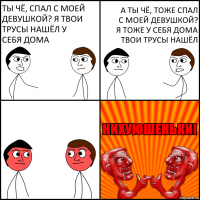 Ты чё, спал с моей девушкой? Я твои трусы нашёл у себя дома А ты чё, тоже спал с моей девушкой? Я тоже у себя дома твои трусы нашёл