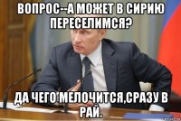 вопрос--а может в сирию переселимся? да чего мелочится,сразу в рай.