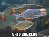  а что уже 13:00