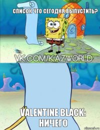 Список что сегодня выпустить? Valentine Black: Ничего