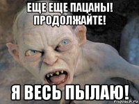 еще еще пацаны! продолжайте! я весь пылаю!