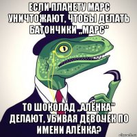 если планету марс уничтожают, чтобы делать батончики ,,марс" то шоколад ,,алёнка" делают, убивая девочек по имени алёнка?