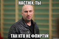 настюх, ты так кто не флиртуй