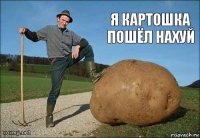 Я картошка пошёл нахуй