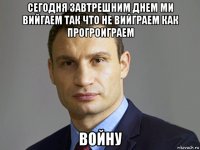 сегодня завтрешним днем ми вийгаем так что не вийграем как прогроиграем войну