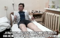  ...я пытался..пытался вразумить суку что она не моя жена но она решила по другому