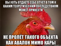 вы хоть отдаёте себе отчёт в том к каким теоретическим последствиям может привести не пролёт такого объекта как авалон мимо кары