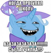 когда прогулял школу азазазазазаза!!!!!!!! съела училка!!?