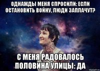 однажды меня спросили: если остановить войну, люди заплачут? с меня радовалось половина улицы: да