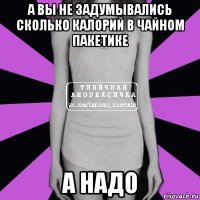 а вы не задумывались сколько калорий в чайном пакетике а надо