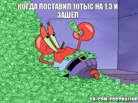 Когда поставил 10тыс на 1.3 и Зашёл