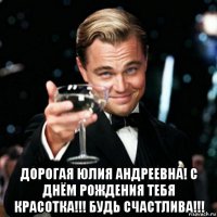  дорогая юлия андреевна! с днём рождения тебя красотка!!! будь счастлива!!!