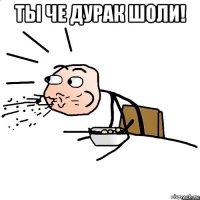 ты че дурак шоли! 