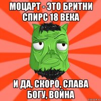 моцарт - это бритни спирс 18 века и да, скоро, слава богу, война