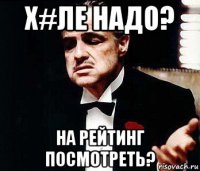 х#ле надо? на рейтинг посмотреть?