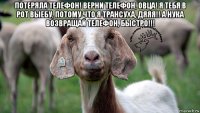 потеряла телефон! верни телефон, овца! я тебя в рот выебу, потому что я трансуха, дяяя!! а нука возвращай телефон, быстро!!! 