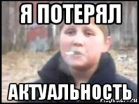 я потерял актуальность