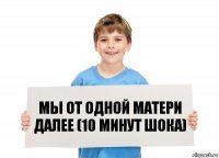 МЫ ОТ ОДНОЙ МАТЕРИ ДАЛЕЕ (10 МИНУТ ШОКА)