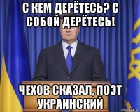 с кем дерётесь? с собой дерётесь! чехов сказал, поэт украинский