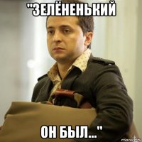 "зелёненький он был..."