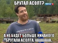 брутал асолт? а не будет больше никакого брутала асолта. хахахаха..