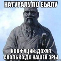 натуралу по ебалу конфуций: дохуя сколько до нашей эры