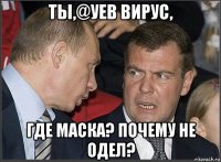 ты,@уев вирус, где маска? почему не одел?