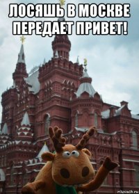 лосяшь в москве передает привет! 