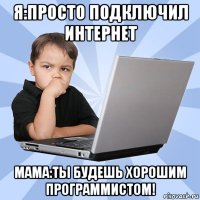 я:просто подключил интернет мама:ты будешь хорошим программистом!