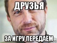 друзья за игру передаём