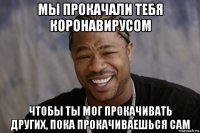 мы прокачали тебя коронавирусом чтобы ты мог прокачивать других, пока прокачиваешься сам