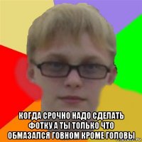  когда срочно надо сделать фотку а ты только что обмазался говном кроме головы