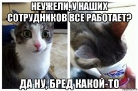 неужели, у наших сотрудников все работает? да ну, бред какой-то