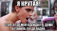 я крутая! стоп...а где моя одежда!? а, дома оставила, тогда ладно.