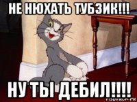 не нюхать тубзик!!! ну ты дебил!!!!