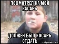 посмотрел на мой касарь должен был косарь отдать