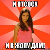 и отсосу и в жопу дам!